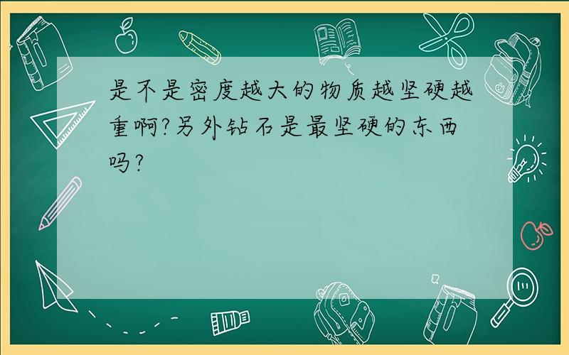 是不是密度越大的物质越坚硬越重啊?另外钻石是最坚硬的东西吗?