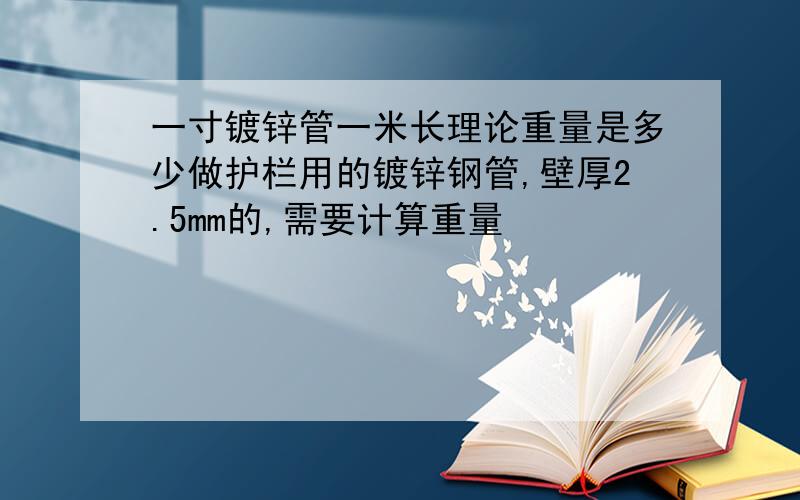 一寸镀锌管一米长理论重量是多少做护栏用的镀锌钢管,壁厚2.5mm的,需要计算重量