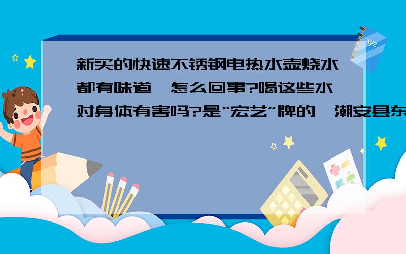 新买的快速不锈钢电热水壶烧水都有味道,怎么回事?喝这些水对身体有害吗?是“宏艺”牌的,潮安县东凤镇联艺五金电器厂