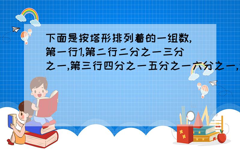 下面是按塔形排列着的一组数,第一行1,第二行二分之一三分之一,第三行四分之一五分之一六分之一,这其中