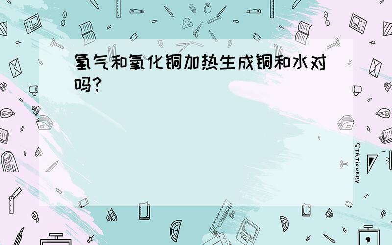 氢气和氧化铜加热生成铜和水对吗?