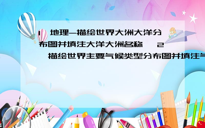 1、地理-描绘世界大洲大洋分布图并填注大洋大洲名称、 2、描绘世界主要气候类型分布图并填注气候名称 图真的赶时间、