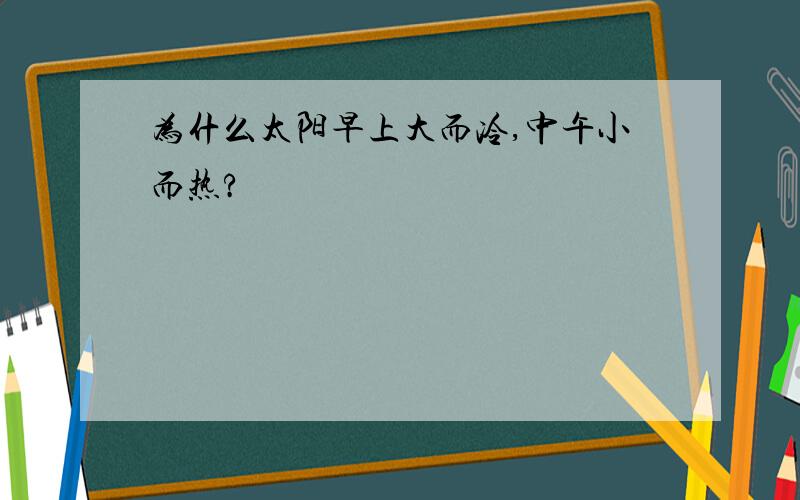 为什么太阳早上大而冷,中午小而热?