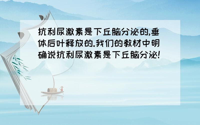 抗利尿激素是下丘脑分泌的,垂体后叶释放的.我们的教材中明确说抗利尿激素是下丘脑分泌!