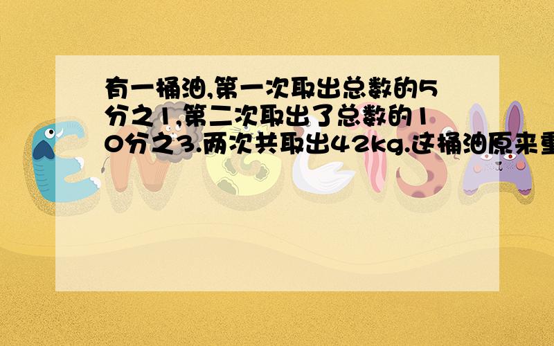 有一桶油,第一次取出总数的5分之1,第二次取出了总数的10分之3.两次共取出42kg.这桶油原来重多少千克?