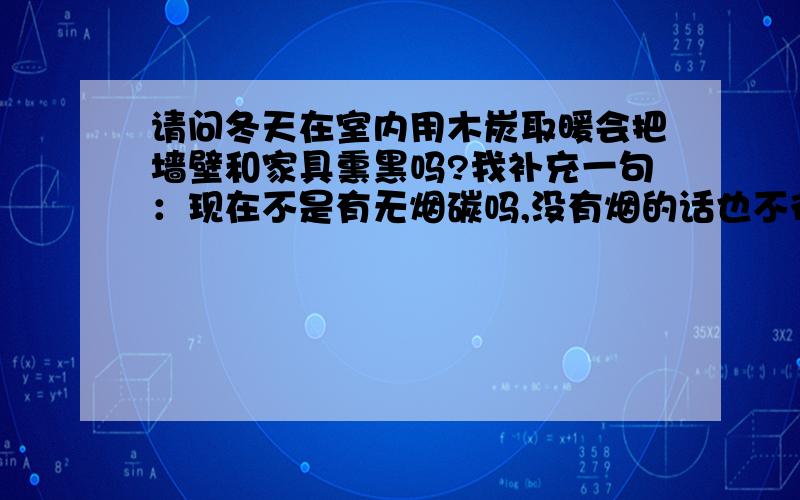 请问冬天在室内用木炭取暖会把墙壁和家具熏黑吗?我补充一句：现在不是有无烟碳吗,没有烟的话也不行吗?我这安装壁炉或烟囱实在很不方便啊!请大家多多给点实用建议啊!如果实在不行我