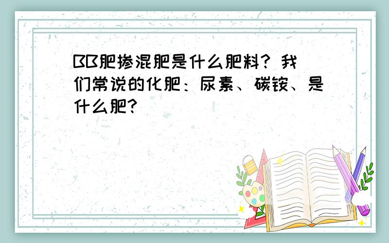 BB肥掺混肥是什么肥料? 我们常说的化肥：尿素、碳铵、是什么肥?