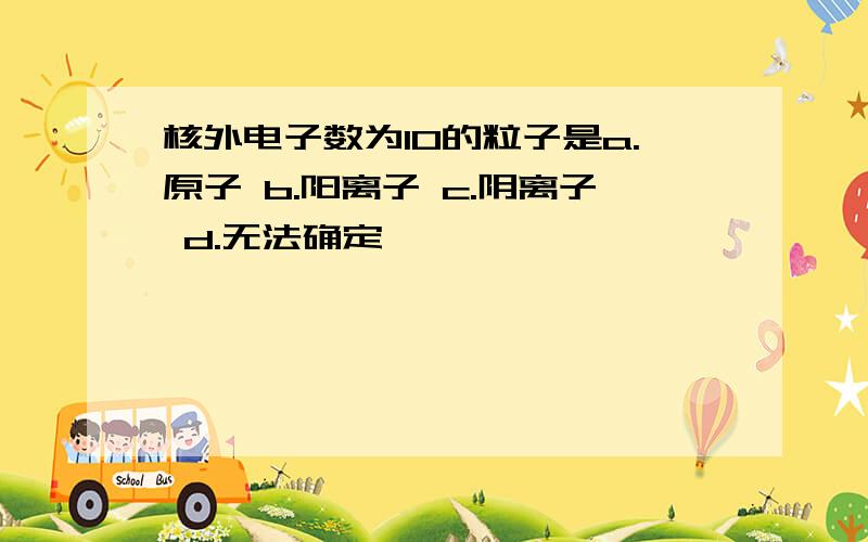 核外电子数为10的粒子是a.原子 b.阳离子 c.阴离子 d.无法确定