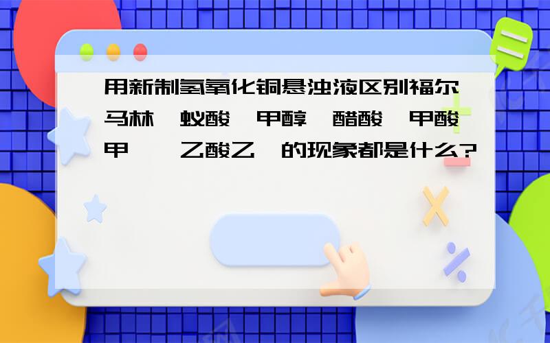 用新制氢氧化铜悬浊液区别福尔马林,蚁酸,甲醇,醋酸,甲酸甲酯,乙酸乙酯的现象都是什么?