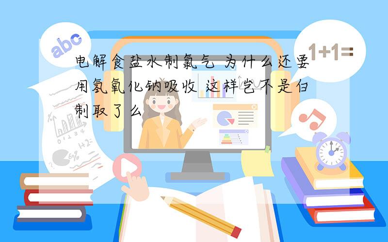 电解食盐水制氯气 为什么还要用氢氧化钠吸收 这样岂不是白制取了么