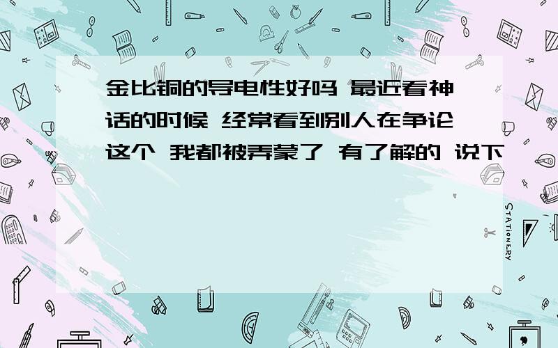 金比铜的导电性好吗 最近看神话的时候 经常看到别人在争论这个 我都被弄蒙了 有了解的 说下