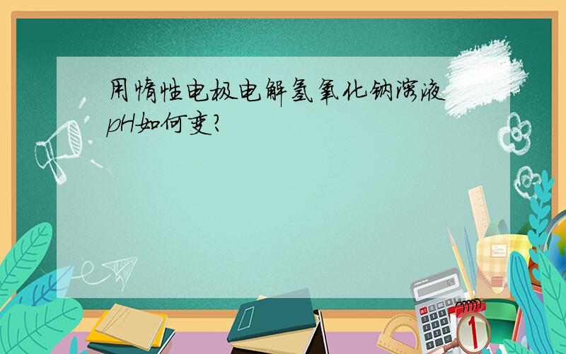 用惰性电极电解氢氧化钠溶液 pH如何变?