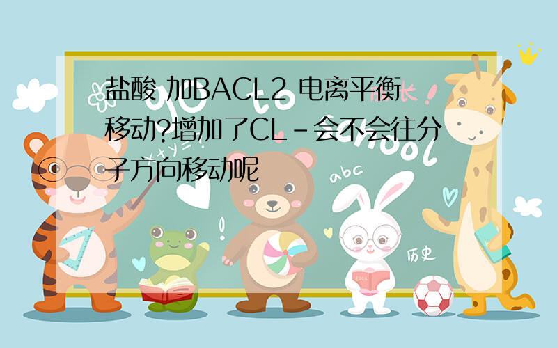 盐酸 加BACL2 电离平衡移动?增加了CL-会不会往分子方向移动呢