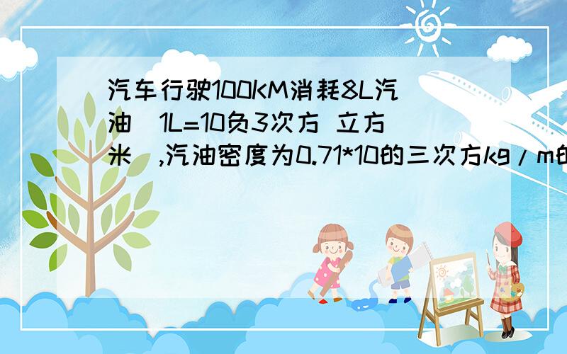 汽车行驶100KM消耗8L汽油(1L=10负3次方 立方米),汽油密度为0.71*10的三次方kg/m的三次方,热值为5.6*10七次方 J/KG （1）10KG汽油完全燃烧产生热量__J(2)行驶100KM,消耗的汽油质量___KG（3）当该骑车以50k