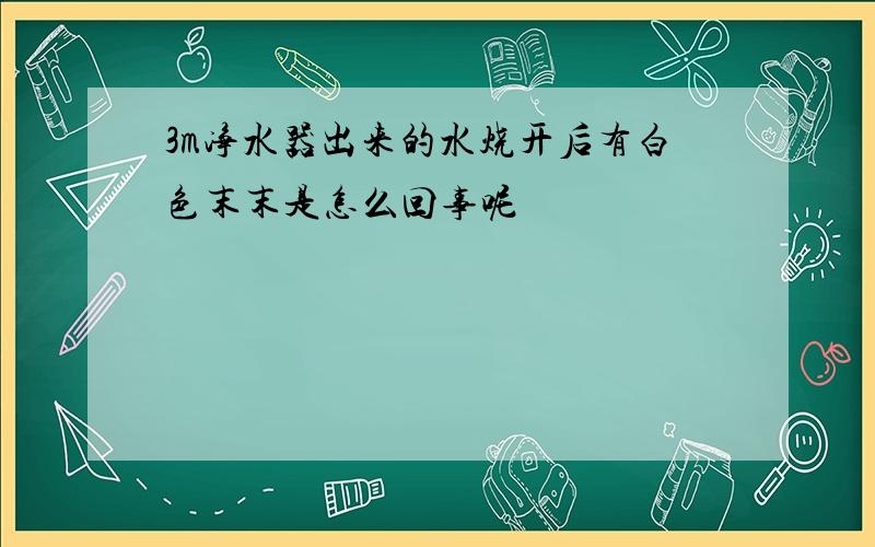 3m净水器出来的水烧开后有白色末末是怎么回事呢