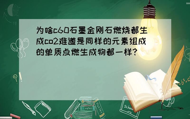 为啥c60石墨金刚石燃烧都生成co2难道是同样的元素组成的单质点燃生成物都一样?