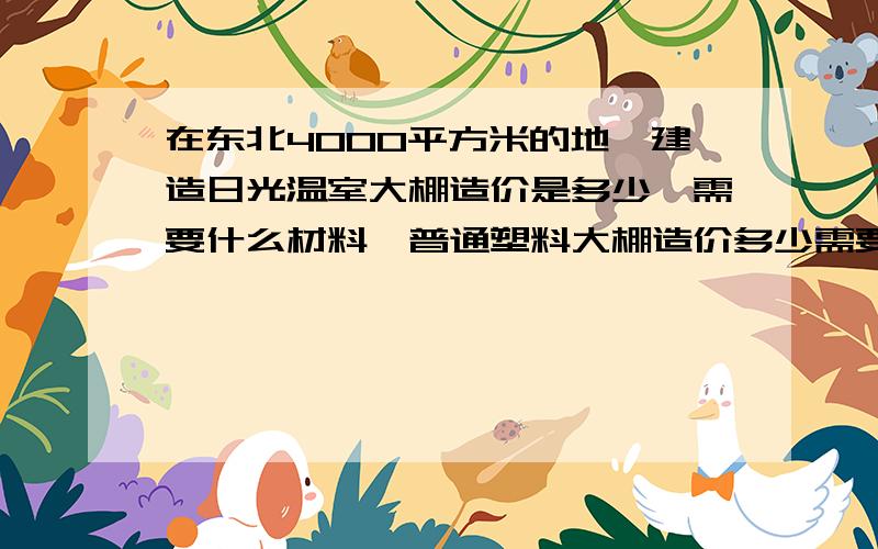 在东北4000平方米的地,建造日光温室大棚造价是多少,需要什么材料,普通塑料大棚造价多少需要什么材料谢