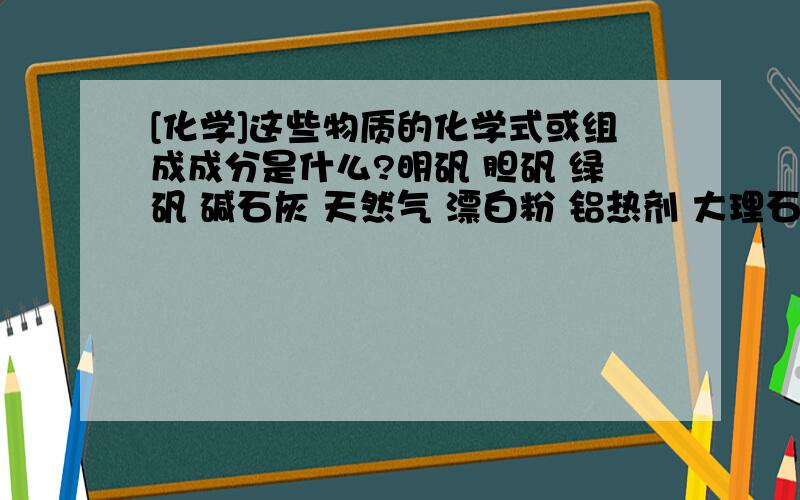 [化学]这些物质的化学式或组成成分是什么?明矾 胆矾 绿矾 碱石灰 天然气 漂白粉 铝热剂 大理石 小苏大 苏大 大苏大 石灰乳 生石灰