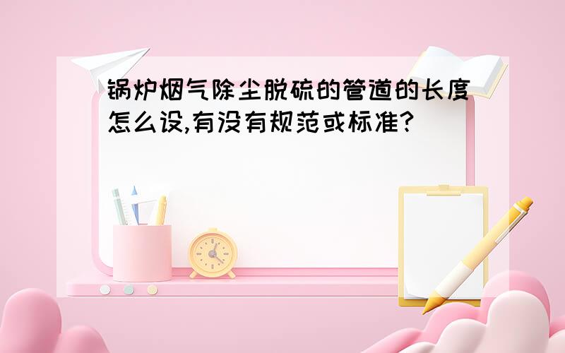 锅炉烟气除尘脱硫的管道的长度怎么设,有没有规范或标准?