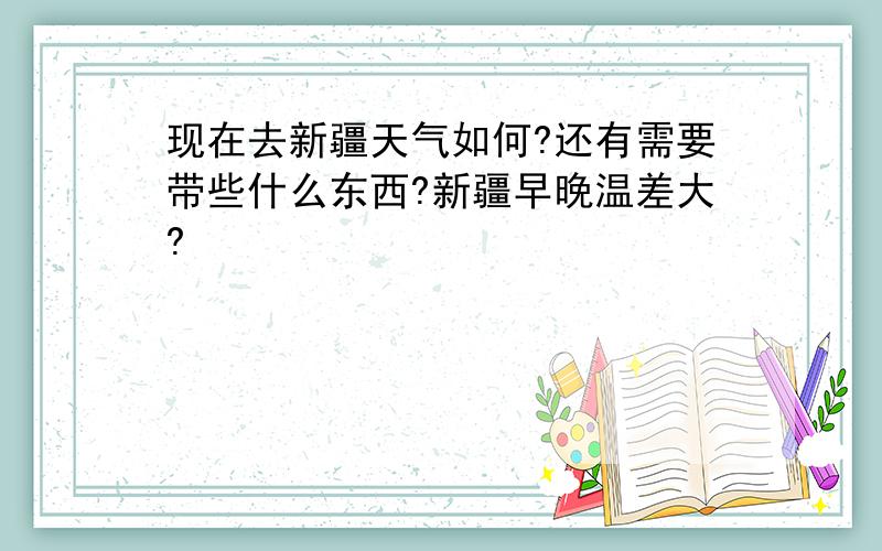 现在去新疆天气如何?还有需要带些什么东西?新疆早晚温差大?