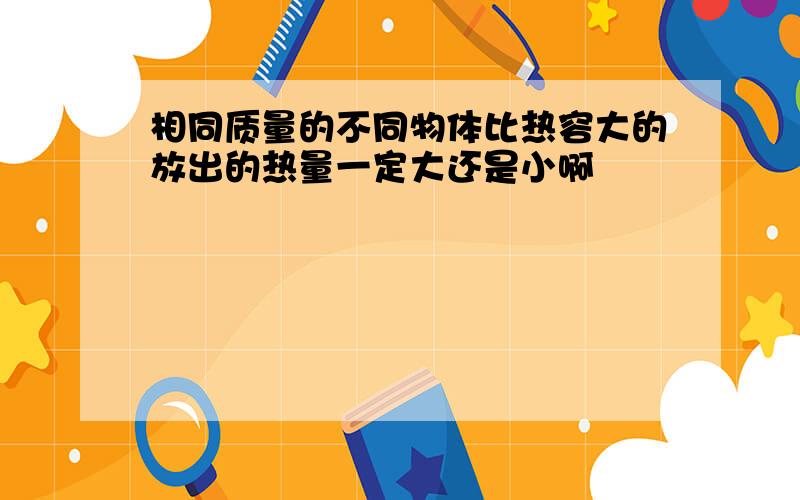 相同质量的不同物体比热容大的放出的热量一定大还是小啊