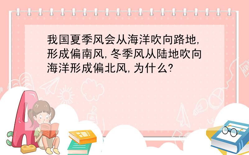 我国夏季风会从海洋吹向路地,形成偏南风,冬季风从陆地吹向海洋形成偏北风,为什么?