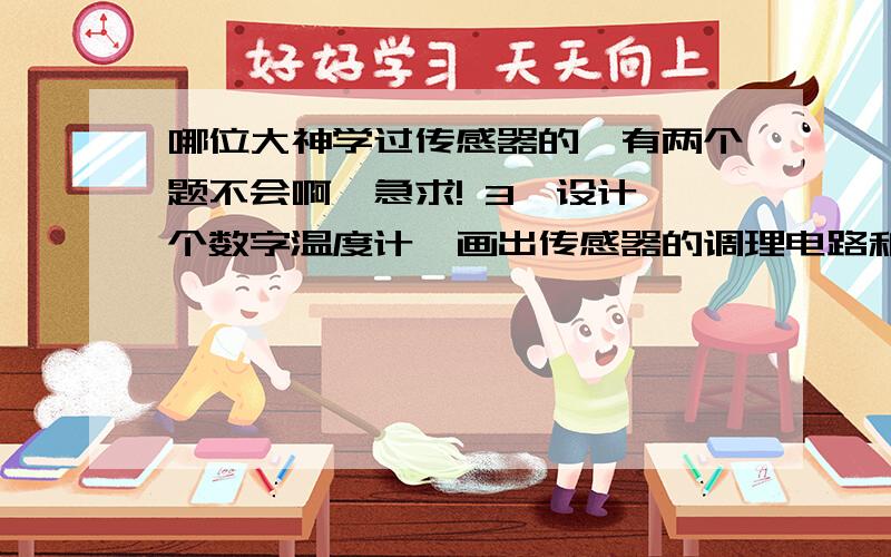 哪位大神学过传感器的,有两个题不会啊,急求! 3、设计一个数字温度计,画出传感器的调理电路和系统框图