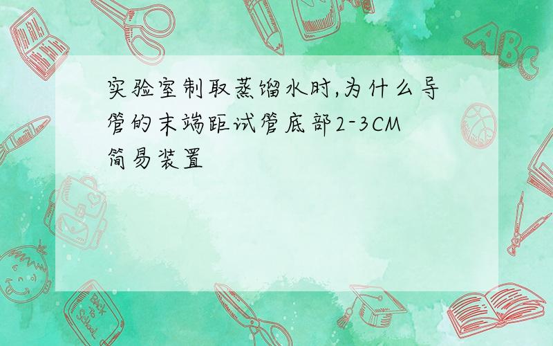 实验室制取蒸馏水时,为什么导管的末端距试管底部2-3CM简易装置