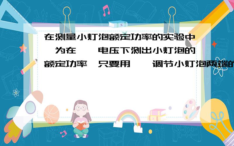 在测量小灯泡额定功率的实验中,为在——电压下测出小灯泡的额定功率,只要用——调节小灯泡两端的电压达到——即可.