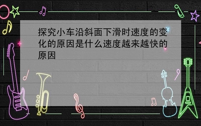 探究小车沿斜面下滑时速度的变化的原因是什么速度越来越快的原因