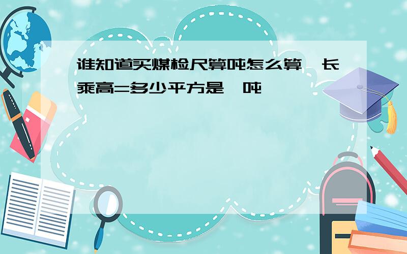 谁知道买煤检尺算吨怎么算,长乘高=多少平方是一吨