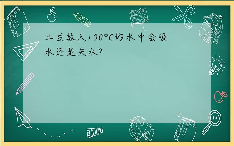 土豆放入100°C的水中会吸水还是失水?