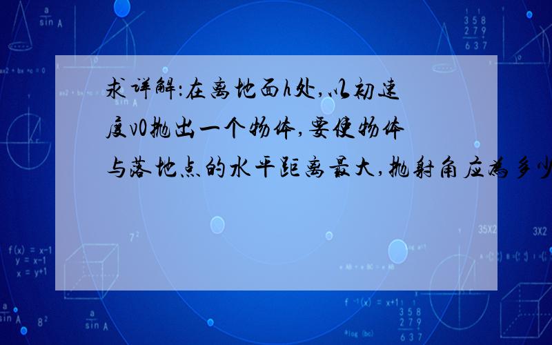 求详解：在离地面h处,以初速度v0抛出一个物体,要使物体与落地点的水平距离最大,抛射角应为多少?