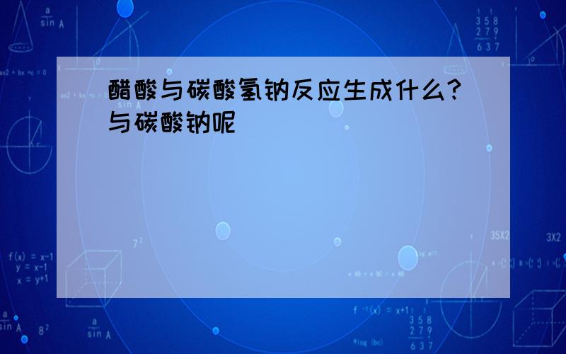 醋酸与碳酸氢钠反应生成什么?与碳酸钠呢