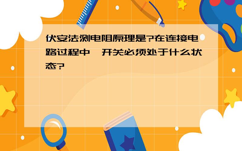 伏安法测电阻原理是?在连接电路过程中,开关必须处于什么状态?