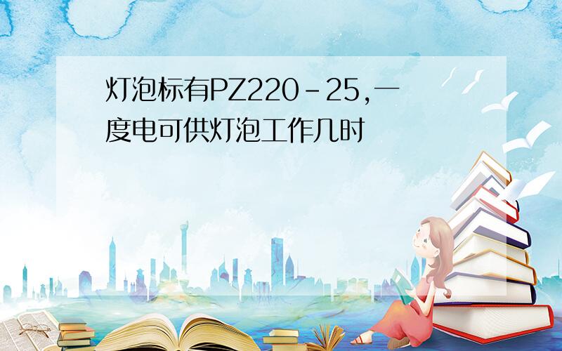 灯泡标有PZ220-25,一度电可供灯泡工作几时