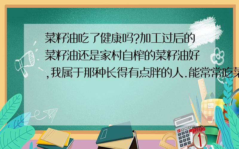 菜籽油吃了健康吗?加工过后的菜籽油还是家村自榨的菜籽油好,我属于那种长得有点胖的人.能常常吃菜籽油