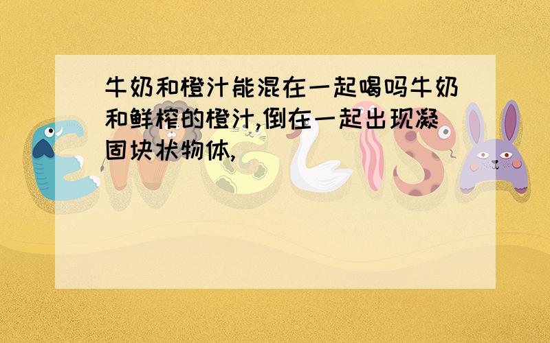 牛奶和橙汁能混在一起喝吗牛奶和鲜榨的橙汁,倒在一起出现凝固块状物体,