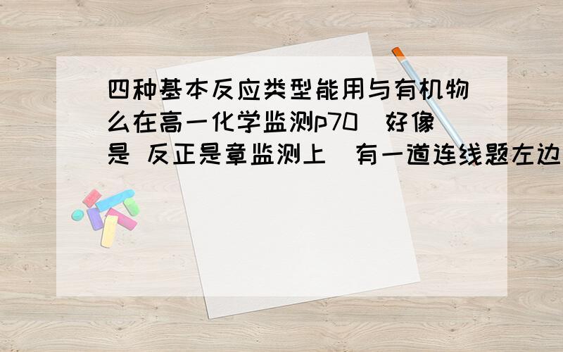 四种基本反应类型能用与有机物么在高一化学监测p70（好像是 反正是章监测上）有一道连线题左边都是有机物 右边是可以反应的类型 答案就把有的有机物和四种基本反应连了 例如乙酸和复