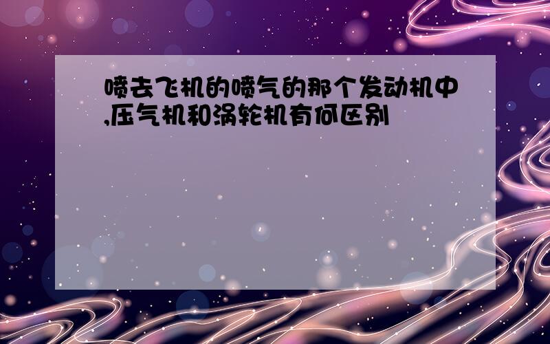 喷去飞机的喷气的那个发动机中,压气机和涡轮机有何区别