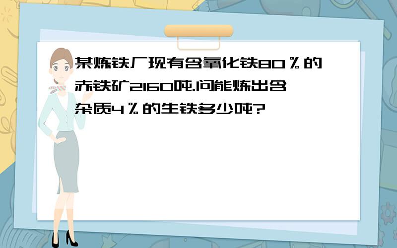 某炼铁厂现有含氧化铁80％的赤铁矿2160吨.问能炼出含杂质4％的生铁多少吨?