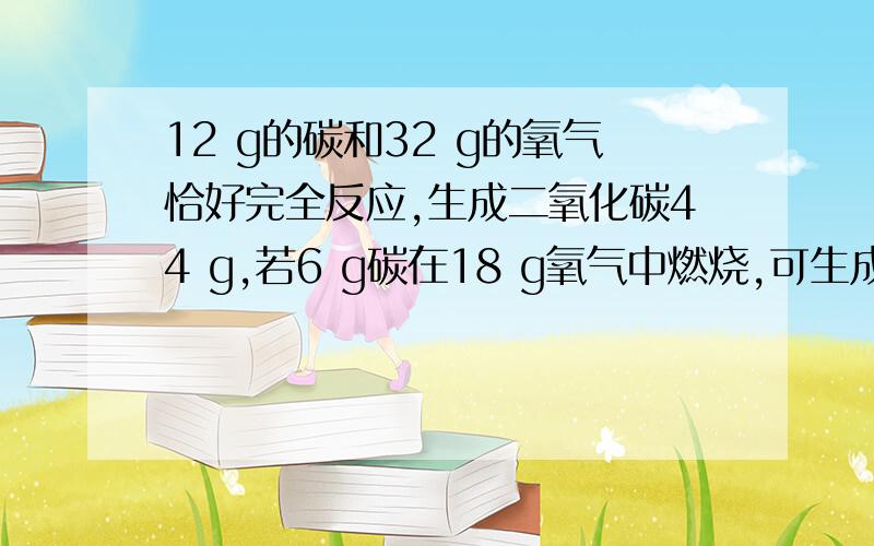 12 g的碳和32 g的氧气恰好完全反应,生成二氧化碳44 g,若6 g碳在18 g氧气中燃烧,可生成二氧化碳 g,