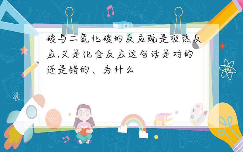 碳与二氧化碳的反应既是吸热反应,又是化合反应这句话是对的还是错的、为什么