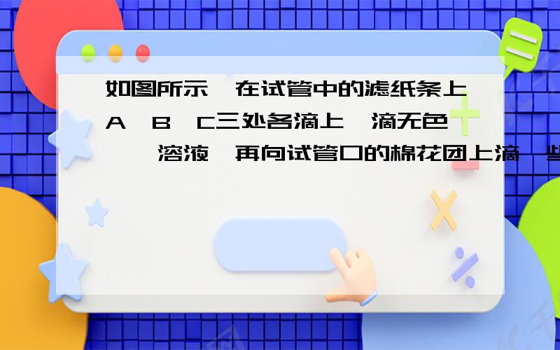 如图所示,在试管中的滤纸条上A,B,C三处各滴上一滴无色酚酞溶液,再向试管口的棉花团上滴一些浓氨水可以观察到A、B、C三处的酚酞溶液变成___色的先后顺序是_____________,该现象能得出那些结