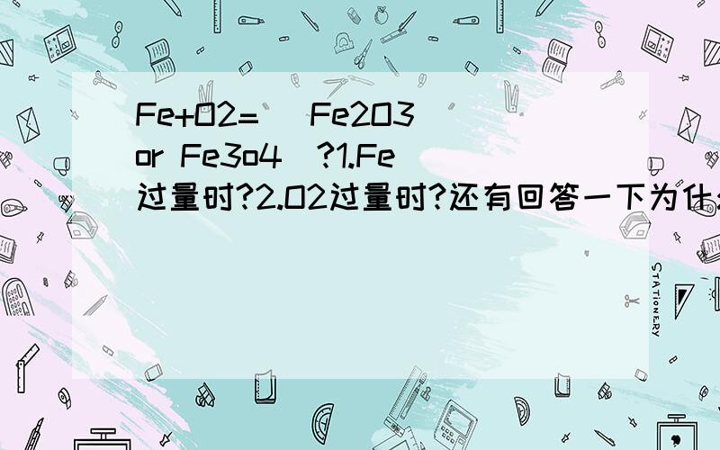 Fe+O2= （Fe2O3 or Fe3o4）?1.Fe过量时?2.O2过量时?还有回答一下为什么.条件全是高温!