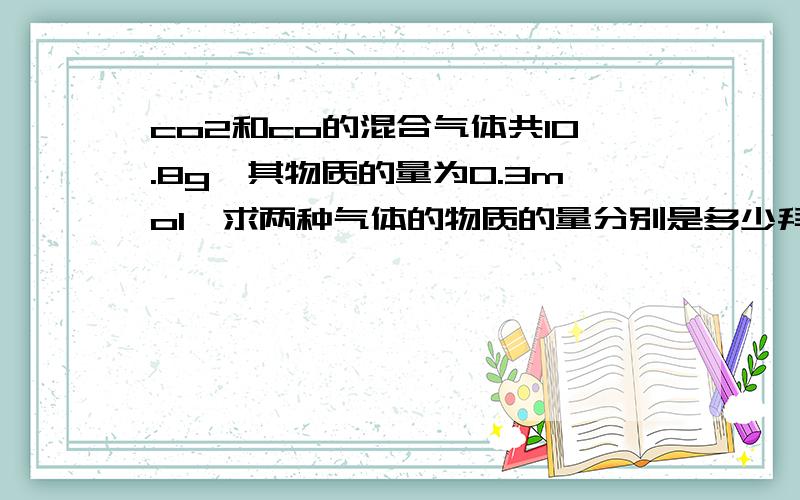 co2和co的混合气体共10.8g,其物质的量为0.3mol,求两种气体的物质的量分别是多少拜托了各位