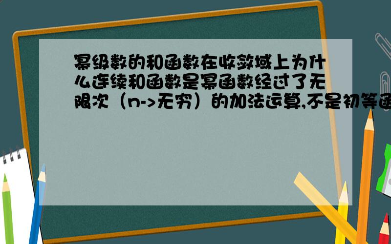 幂级数的和函数在收敛域上为什么连续和函数是幂函数经过了无限次（n->无穷）的加法运算,不是初等函数了,难道还连续吗?（有点钻牛角尖,嘿嘿）