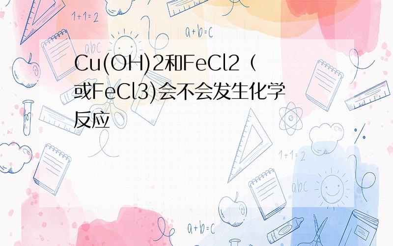 Cu(OH)2和FeCl2（或FeCl3)会不会发生化学反应