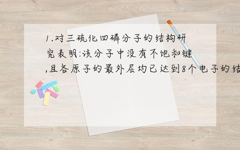 1.对三硫化四磷分子的结构研究表明:该分子中没有不饱和键,且各原子的最外层均已达到8个电子的结构.则一个三硫化四磷分子中含有的共价键个数是(_)A.7 B.9 C.19 D.不能确定2.X.Y两元素的原子