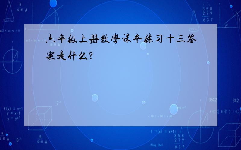 六年级上册数学课本练习十三答案是什么?